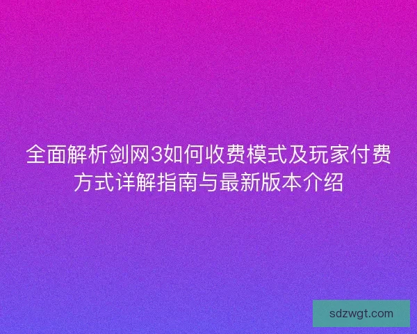全面解析剑网3如何收费模式及玩家付费方式详解指南与最新版本介绍