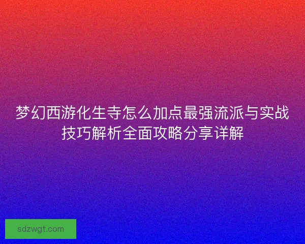 梦幻西游化生寺怎么加点最强流派与实战技巧解析全面攻略分享详解