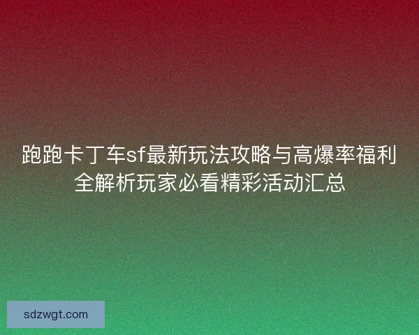 跑跑卡丁车sf最新玩法攻略与高爆率福利全解析玩家必看精彩活动汇总